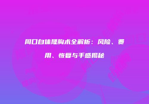 周口自体隆胸术全解析：风险、费用、恢复与手感揭秘