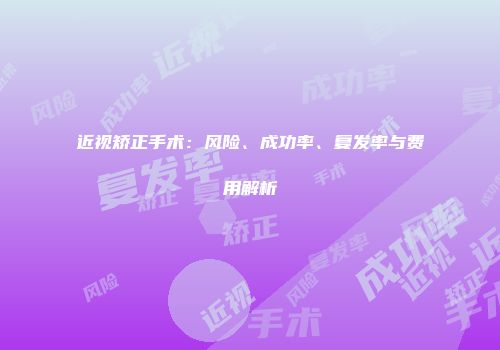 近视矫正手术：风险、成功率、复发率与费用解析