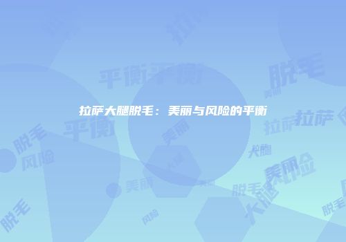 拉萨大腿脱毛：美丽与风险的平衡