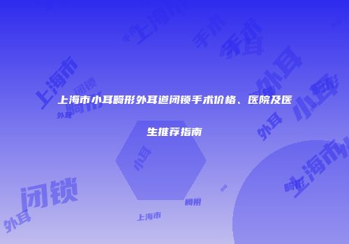 上海市小耳畸形外耳道闭锁手术价格、医院及医生推荐指南