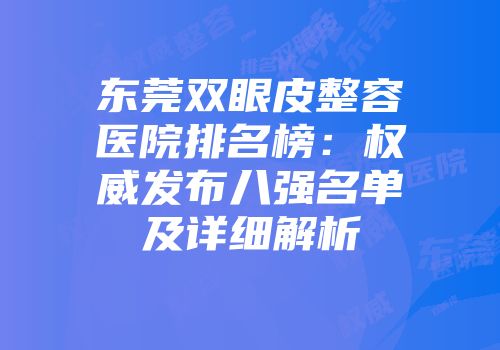 东莞双眼皮整容医院排名榜：权威发布八强名单及详细解析