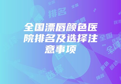 全国漂唇颜色医院排名及选择注意事项