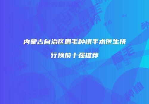 内蒙古自治区眉毛种植手术医生排行榜前十强推荐