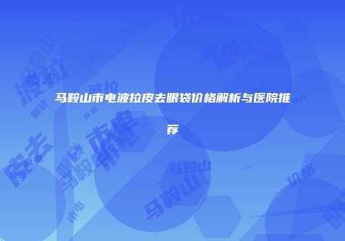 马鞍山市电波拉皮去眼袋价格解析与医院推荐