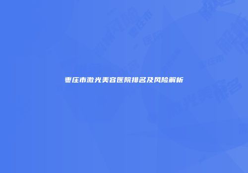 枣庄市激光美容医院排名及风险解析