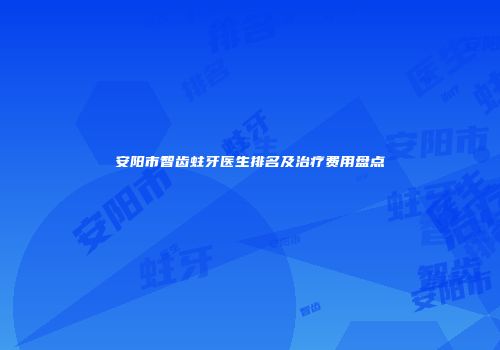 安阳市智齿蛀牙医生排名及治疗费用盘点