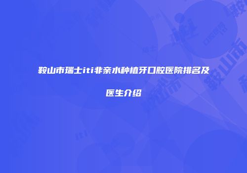 鞍山市瑞士iti非亲水种植牙口腔医院排名及医生介绍