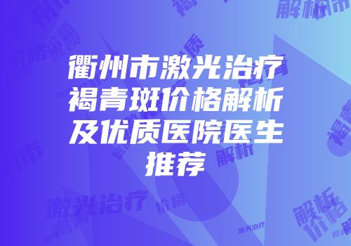 衢州市激光治疗褐青斑价格解析及优质医院医生推荐