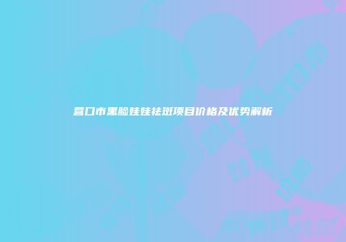 营口市黑脸娃娃祛斑项目价格及优势解析
