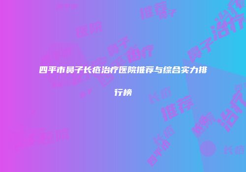 四平市鼻子长疮治疗医院推荐与综合实力排行榜