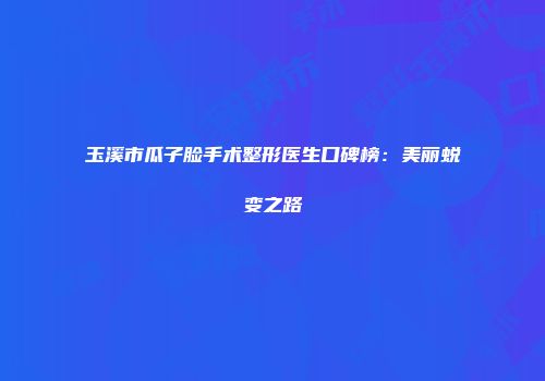 玉溪市瓜子脸手术整形医生口碑榜：美丽蜕变之路