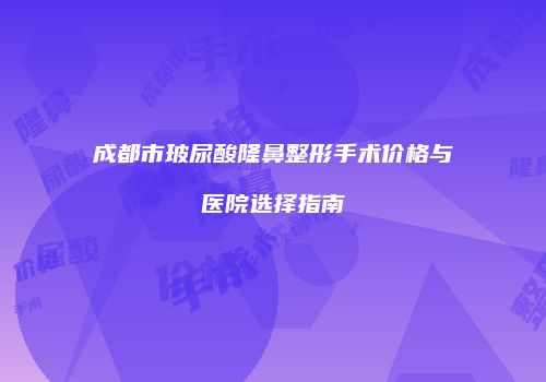 成都市玻尿酸隆鼻整形手术价格与医院选择指南
