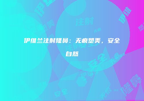 伊维兰注射隆鼻：无痕塑美，安全自然