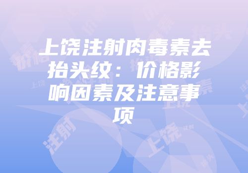 上饶注射肉毒素去抬头纹：价格影响因素及注意事项