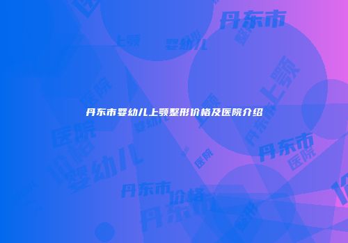 丹东市婴幼儿上颚整形价格及医院介绍