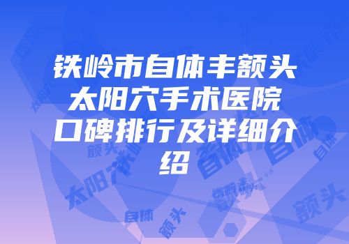 铁岭市自体丰额头太阳穴手术医院口碑排行及详细介绍