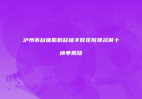 泸州市自体脂肪移植丰臀医院排名前十榜单揭晓