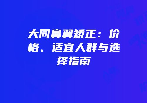 大同鼻翼矫正：价格、适宜人群与选择指南