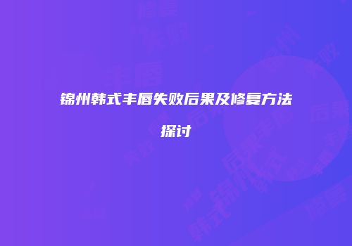 锦州韩式丰唇失败后果及修复方法探讨