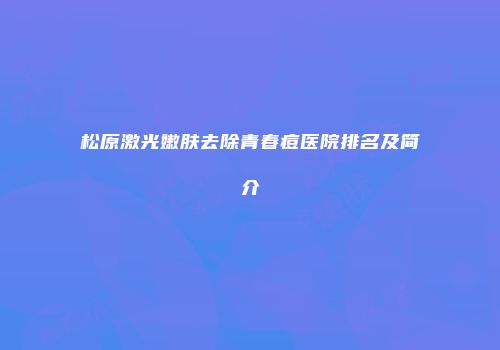 松原激光嫩肤去除青春痘医院排名及简介