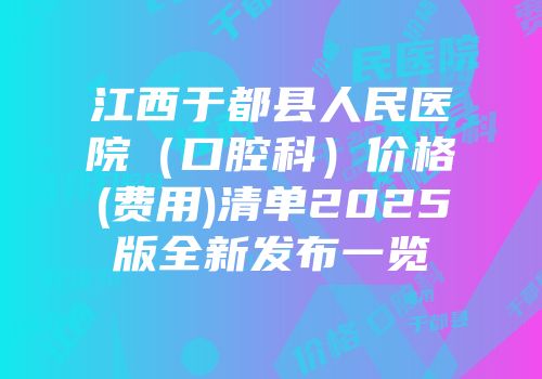 江西于都县人民医院（口腔科）价格(费用)清单2025版全新发布一览