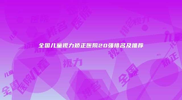 全国儿童视力矫正医院20强排名及推荐