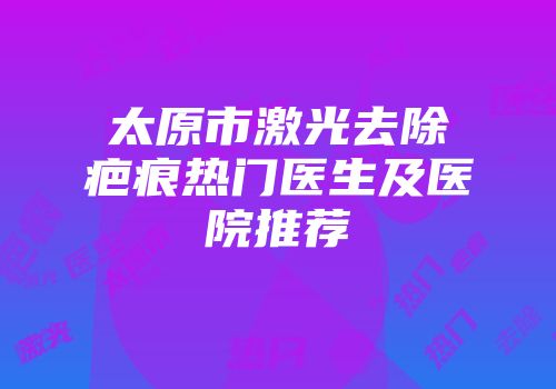 太原市激光去除疤痕热门医生及医院推荐