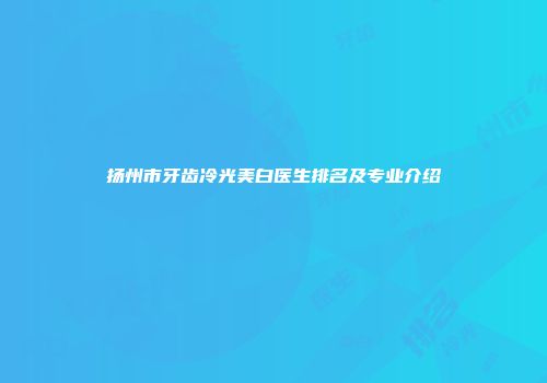 扬州市牙齿冷光美白医生排名及专业介绍