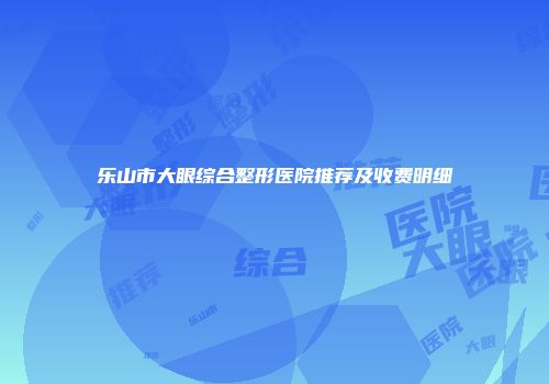 乐山市大眼综合整形医院推荐及收费明细