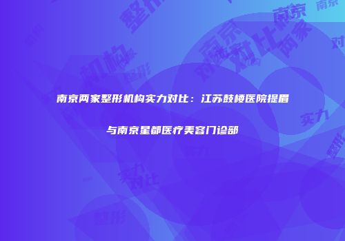 南京两家整形机构实力对比：江苏鼓楼医院提眉与南京星都医疗美容门诊部
