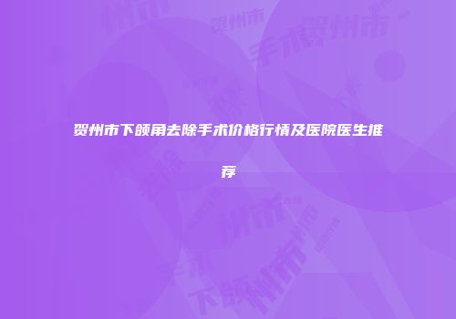 贺州市下颌角去除手术价格行情及医院医生推荐