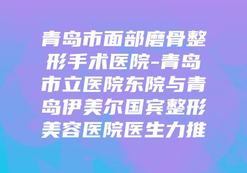 青岛市面部磨骨整形手术医院-青岛市立医院东院与青岛伊美尔国宾整形美容医院医生力推