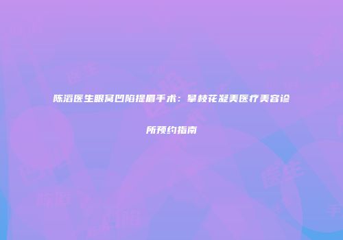 陈滔医生眼窝凹陷提眉手术：攀枝花凝美医疗美容诊所预约指南