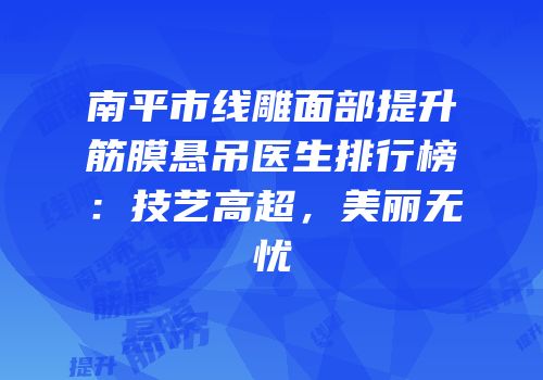 南平市线雕面部提升筋膜悬吊医生排行榜：技艺高超，美丽无忧