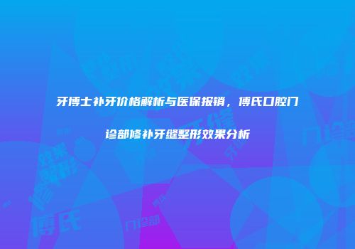 牙博士补牙价格解析与医保报销，傅氏口腔门诊部修补牙缝整形效果分析