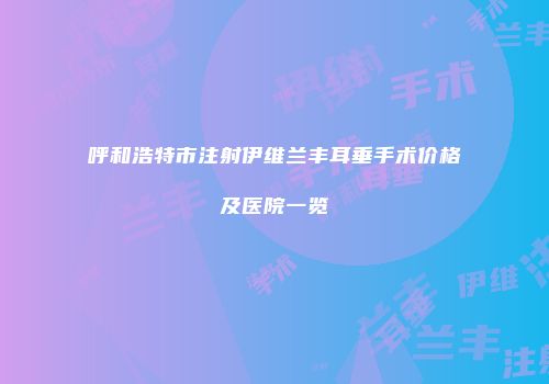 呼和浩特市注射伊维兰丰耳垂手术价格及医院一览