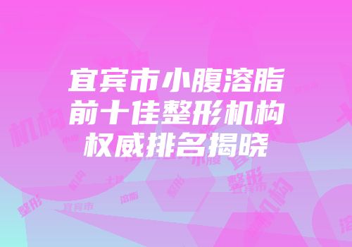 宜宾市小腹溶脂前十佳整形机构权威排名揭晓