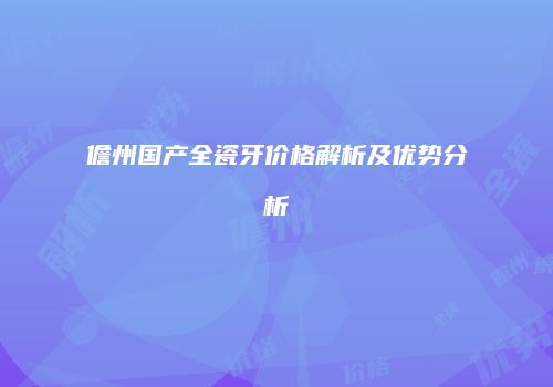 儋州国产全瓷牙价格解析及优势分析