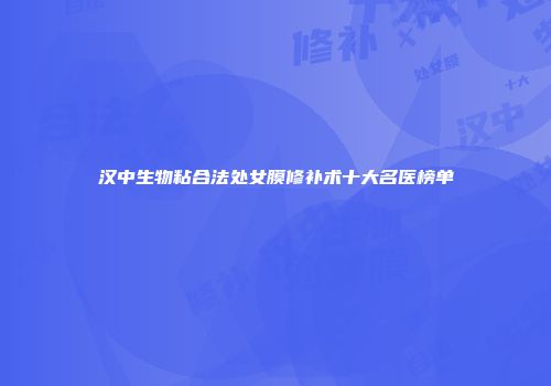 汉中生物粘合法处女膜修补术十大名医榜单