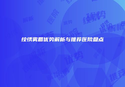 纹绣雾眉优势解析与推荐医院盘点