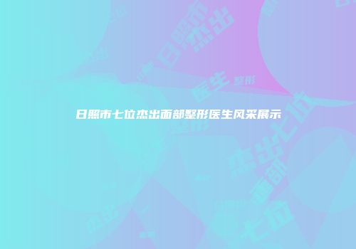 日照市七位杰出面部整形医生风采展示