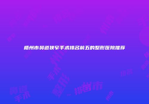 梧州市鼻道狭窄手术排名前五的整形医院推荐