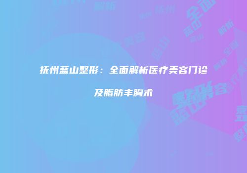 抚州蓝山整形：全面解析医疗美容门诊及脂肪丰胸术