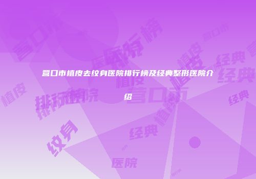 营口市植皮去纹身医院排行榜及经典整形医院介绍