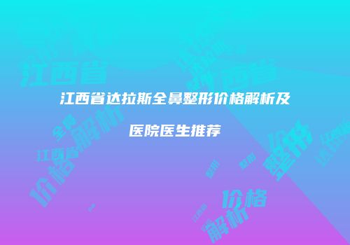 江西省达拉斯全鼻整形价格解析及医院医生推荐