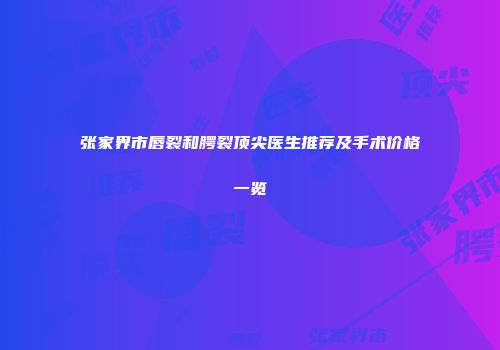 张家界市唇裂和腭裂顶尖医生推荐及手术价格一览