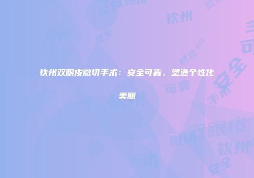 钦州双眼皮微切手术：安全可靠，塑造个性化美丽