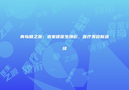 青岛魅之源：袁家德医生领衔，医疗美容新选择