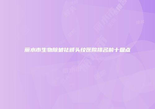 丽水市生物除皱祛额头纹医院排名前十盘点