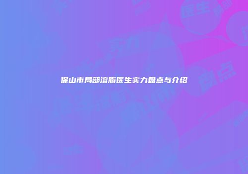 保山市局部溶脂医生实力盘点与介绍